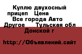 Куплю двухосный прицеп › Цена ­ 35 000 - Все города Авто » Другое   . Тульская обл.,Донской г.